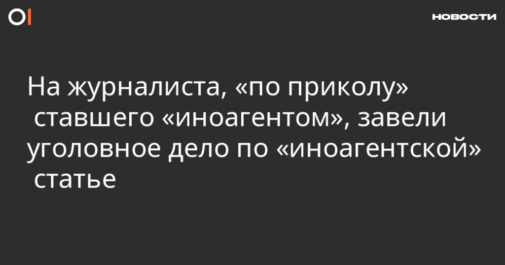 На журналиста, «по приколу» ставшего иноагентом, возбуждено уголовное дело по статье об иноагентах