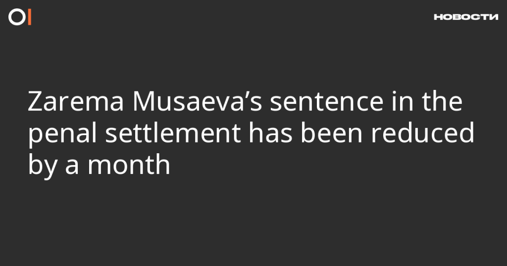 Срок заключения Заремы Мусаевой в исправительном учреждении сокращен на месяц