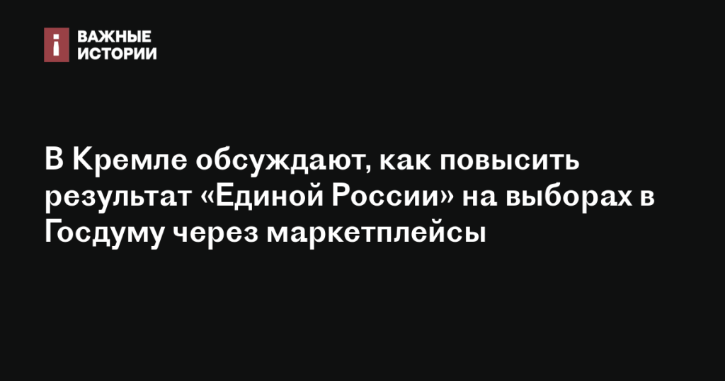Кремль рассматривает использование маркетплейсов для улучшения результатов «Единой России» на выборах в Госдуму