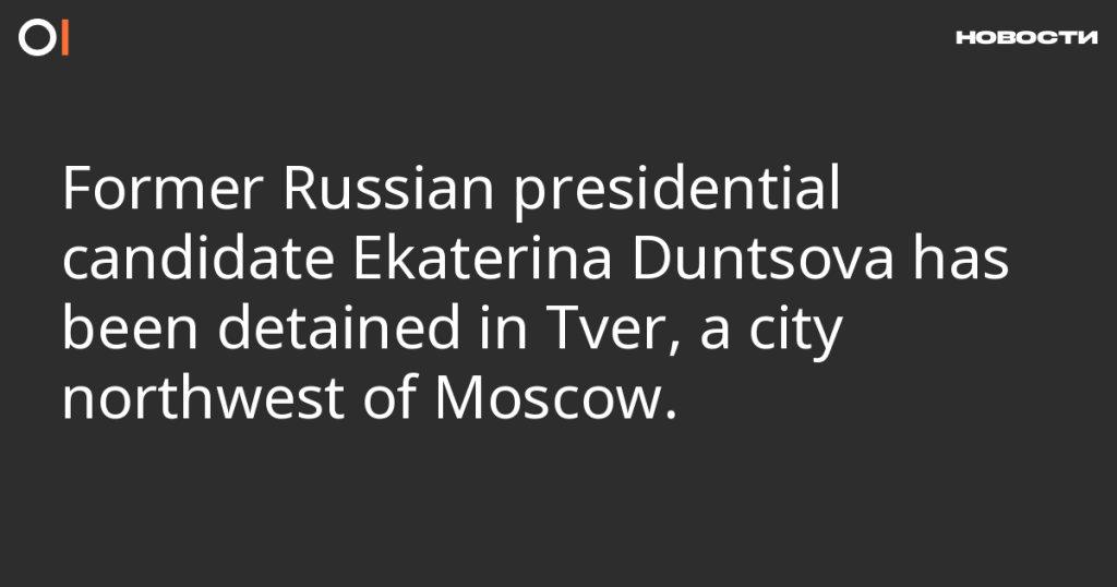 Бывший кандидат в президенты России Екатерина Дунцова задержана в Твери, городе к северо-западу от Москвы.