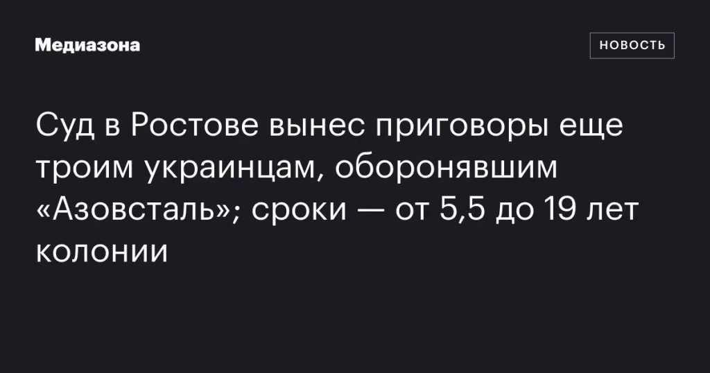 В Ростове вынесли приговоры троим украинцам из «Азовстали» с сроками от 5,5 до 19 лет
