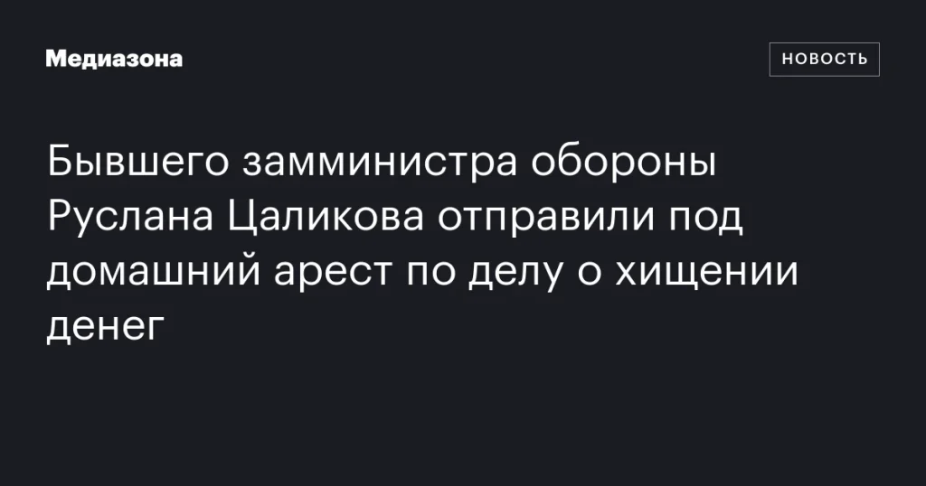 Бывшего заместителя министра обороны Руслана Цаликова заключили под домашний арест по обвинению в хищении средств