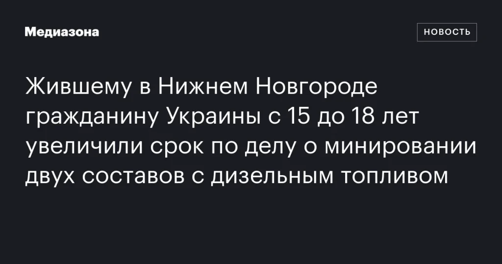 Гражданину Украины, проживавшему в Нижнем Новгороде, увеличили срок с 15 до 18 лет за минирование поездов с дизельным топливом