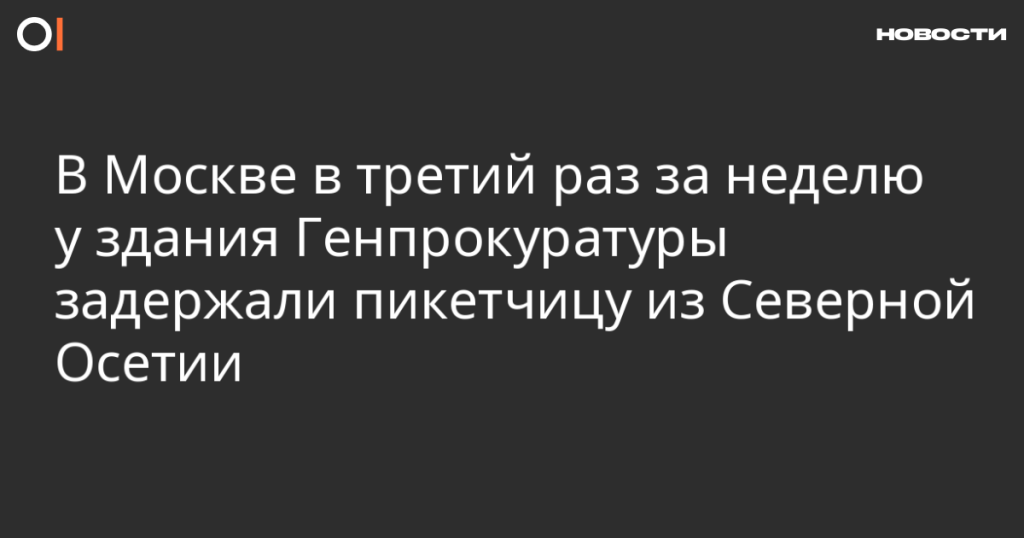 В Москве у Генпрокуратуры вновь задержали пикетчицу из Северной Осетии третий раз за неделю