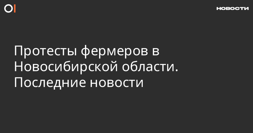 Фермерские протесты в Новосибирской области: свежие события