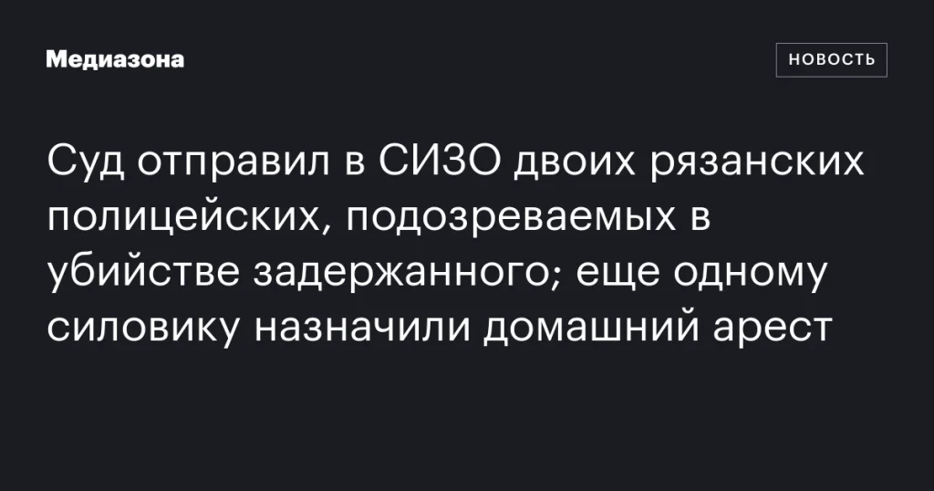 В Рязани двоих полицейских заключили в СИЗО по подозрению в убийстве задержанного; третий сотрудник под домашним арестом