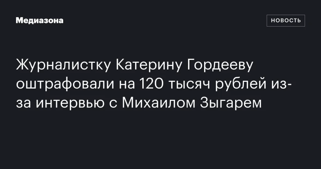 Катерину Гордееву оштрафовали на 120 тысяч рублей за интервью с Михаилом Зыгарем