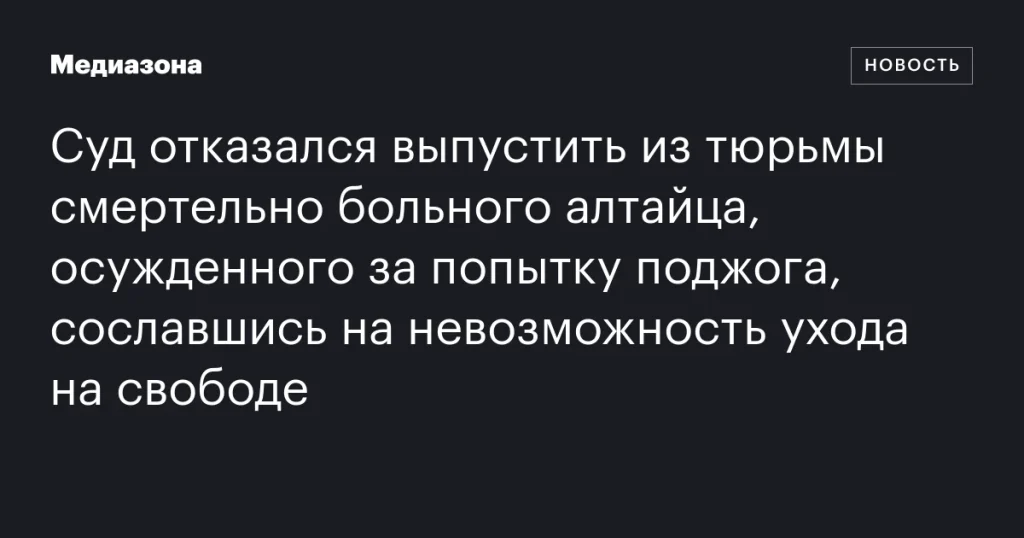Суд отклонил просьбу об освобождении смертельно больного алтайца, осужденного за попытку поджога, ссылаясь на невозможность оказания ухода на свободе