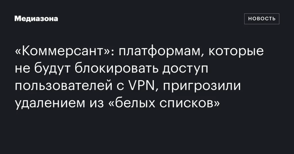 Платформам, которые не блокируют VPN-пользователей, пригрозили исключением из «белых списков»