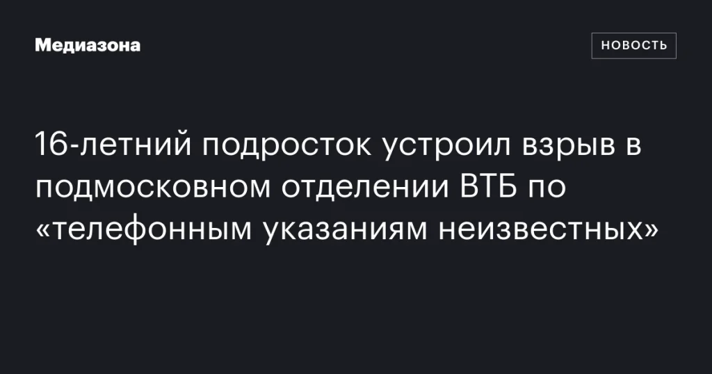 16-летний юноша совершил взрыв в отделении ВТБ в Подмосковье по указаниям неизвестных по телефону 16-летний юноша совершил взрыв в отделении ВТБ в Подмосковье по указаниям неизвестных по телефону