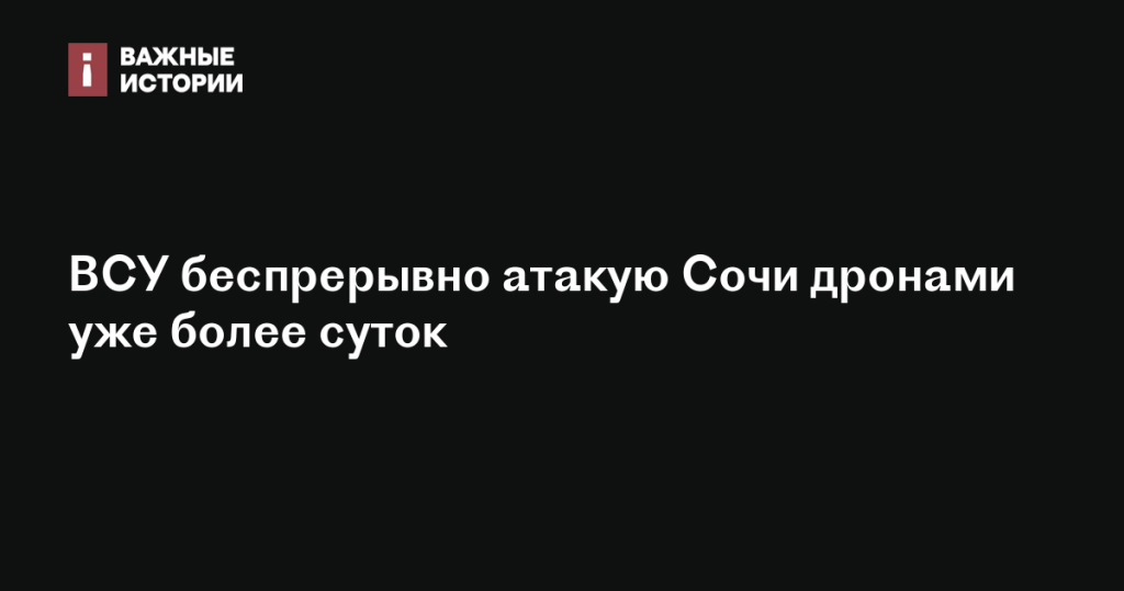 ВСУ продолжают атаки на Сочи с использованием дронов более 24 часов