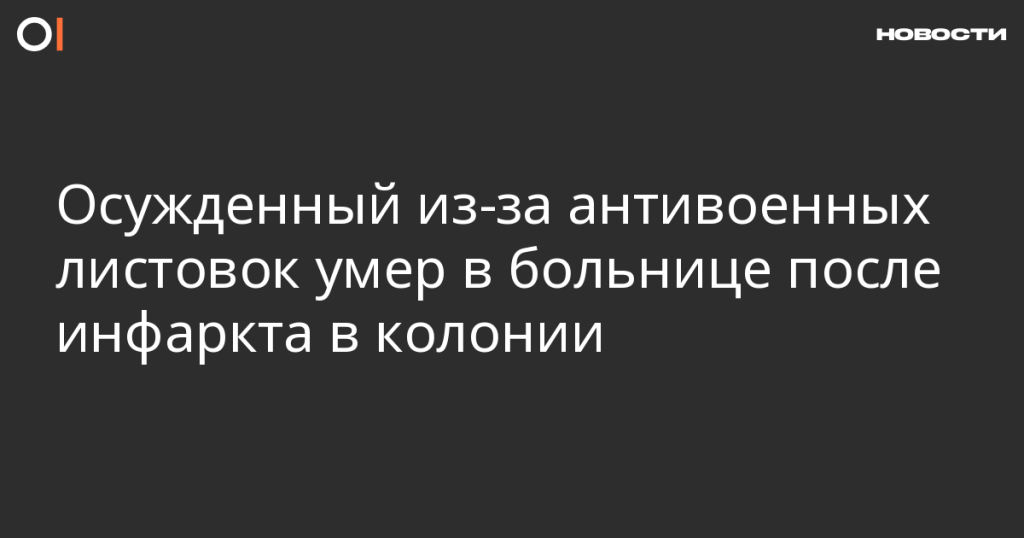 Заключенный, осужденный за антивоенные листовки, скончался в больнице после инфаркта в колонии Заключенный, осужденный за антивоенные листовки, скончался в больнице после инфаркта в колонии