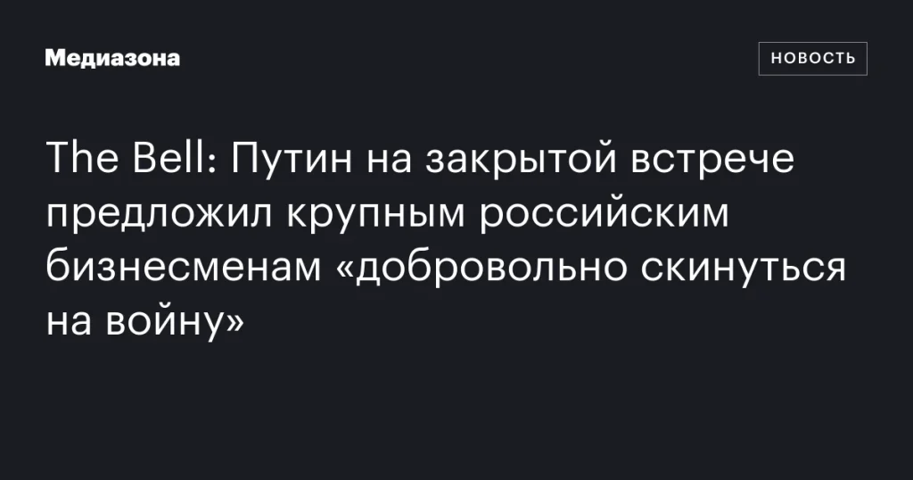 Путин на закрытой встрече предложил крупным бизнесменам РФ «добровольно внести средства на войну»