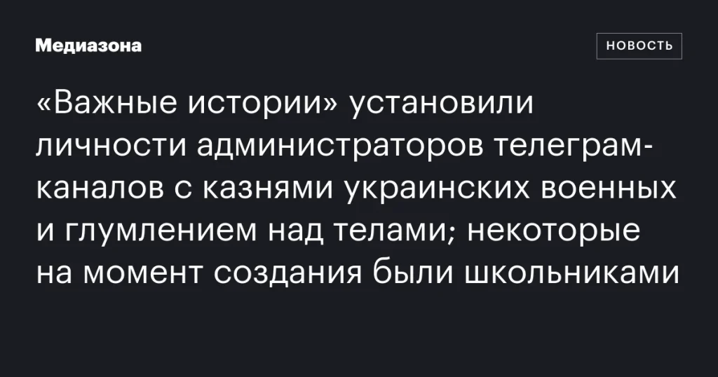 «Важные истории» установили личности администраторов телеграм-каналов с казнями украинских военных; некоторые из них на момент создания были школьниками