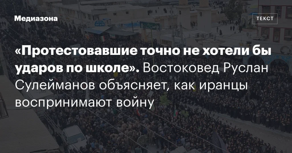 «Протестующие точно не одобряют удары по школам». Востоковед Руслан Сулейманов рассказывает, что иранцы думают о войне.