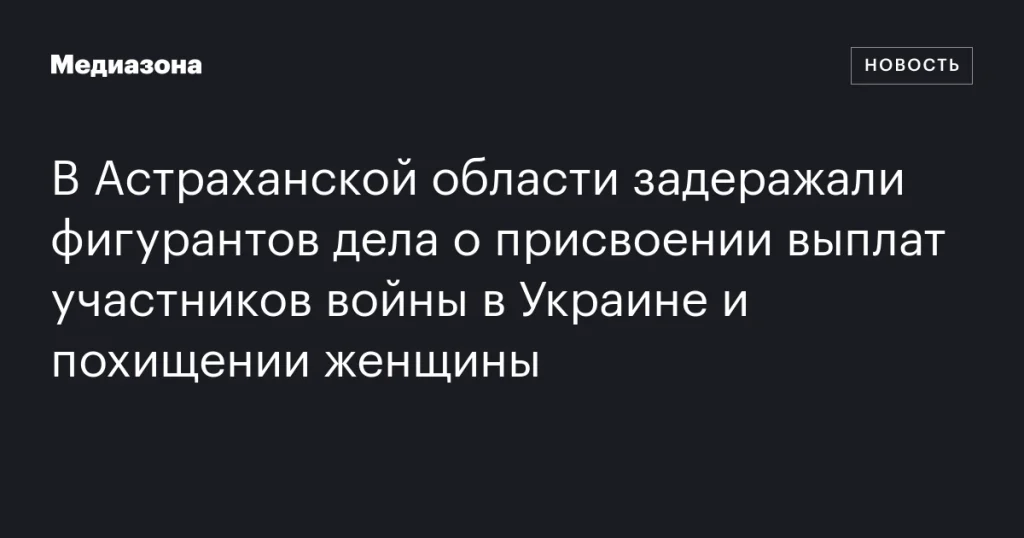 В Астраханской области задержали подозреваемых в хищении выплат участникам войны в Украине и похищении женщины В Астраханской области задержали подозреваемых в хищении выплат участникам войны в Украине и похищении женщины