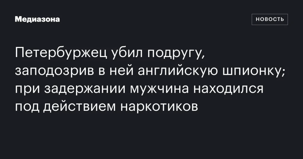 Житель Петербурга убил подругу, заподозрив её в шпионаже; при задержании был под наркотиками Житель Петербурга убил подругу, заподозрив её в шпионаже; при задержании был под наркотиками