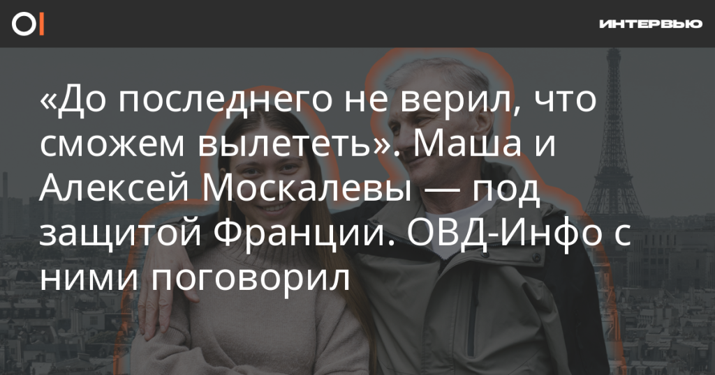 «До последнего не верил, что сможем вылететь»: Маша и Алексей Москалевы теперь под защитой Франции — интервью с ОВД-Инфо