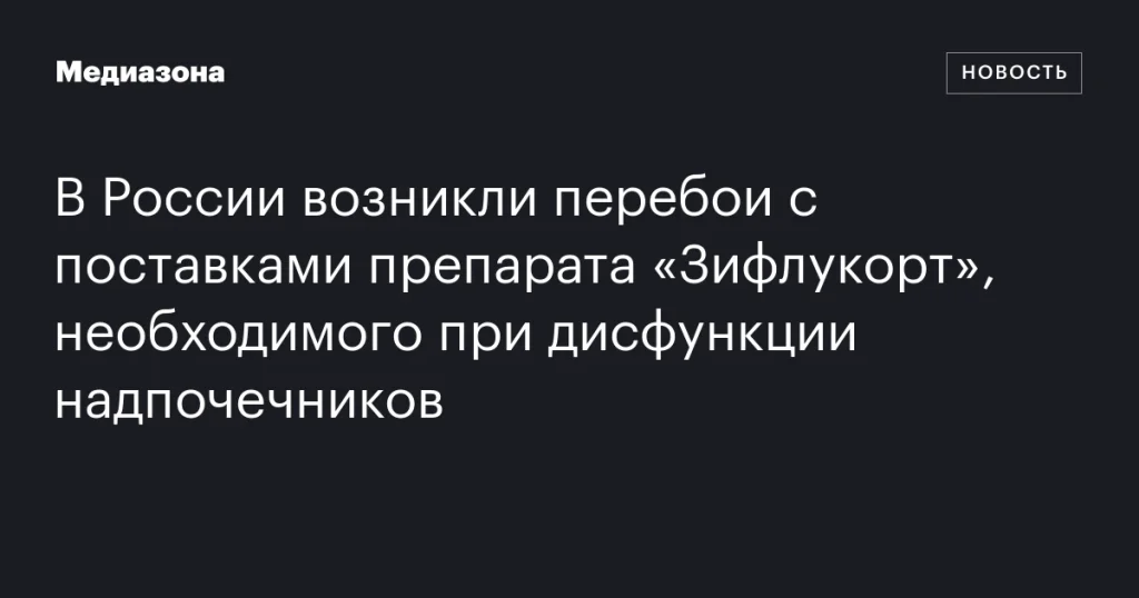 В России наблюдаются сбои в поставках лекарства «Зифлукорт», важного для лечения дисфункции надпочечников