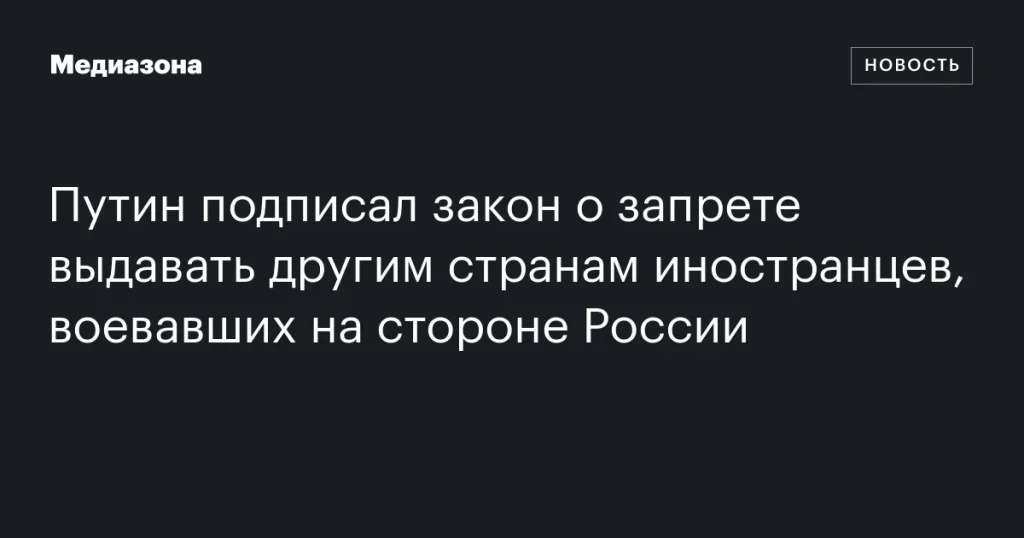 Путин утвердил закон о запрете экстрадиции иностранцев, сражавшихся за Россию