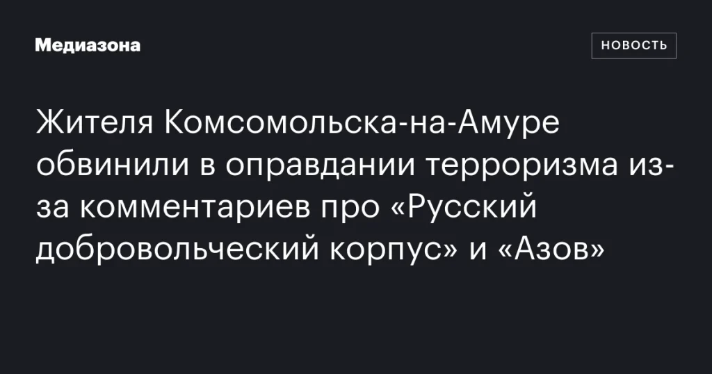Житель Комсомольска-на-Амуре обвинён в оправдании терроризма из-за комментариев о «Русском добровольческом корпусе» и «Азове»