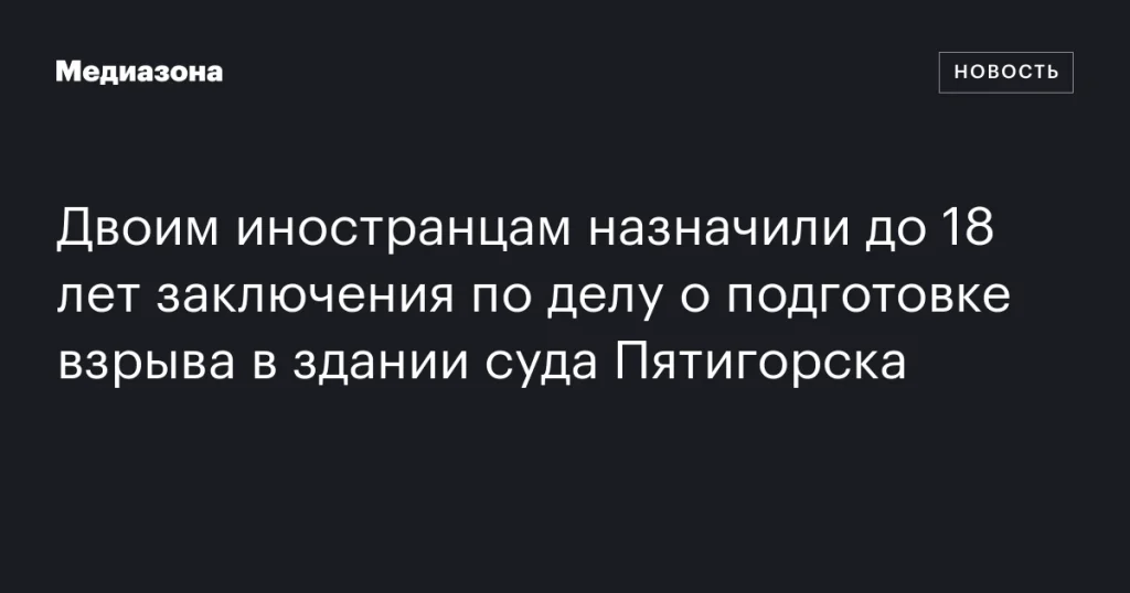 Двое иностранцев приговорены к 18 годам лишения свободы за подготовку взрыва в суде Пятигорска