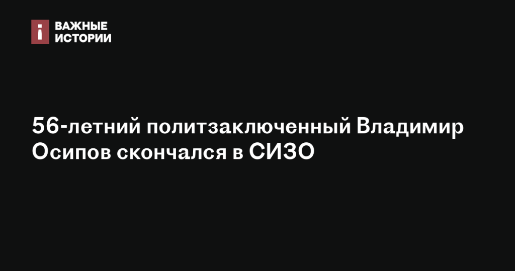 В СИЗО умер политзаключенный 56-летний Владимир Осипов