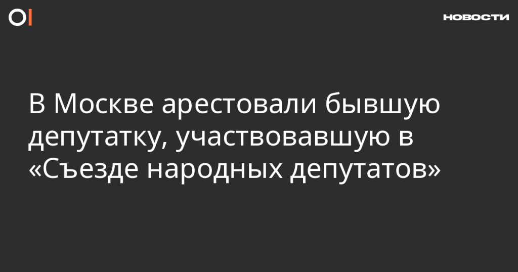 В Москве задержали экс-депутатку, участвовавшую в «Съезде народных депутатов»