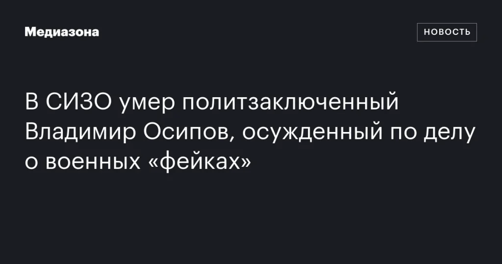 В СИЗО скончался политзаключенный Владимир Осипов, осужденный за распространение «фейков» о военных