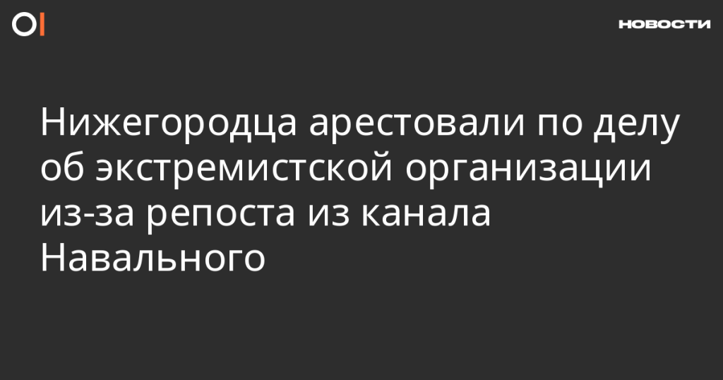 Нижегородец арестован за репост из канала Навального по делу об экстремистской организации