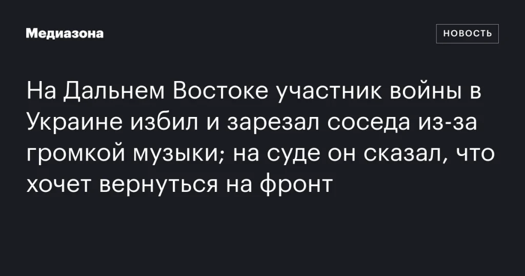 На Дальнем Востоке ветеран конфликта в Украине убил соседа из-за шума, выразив желание вернуться на фронт