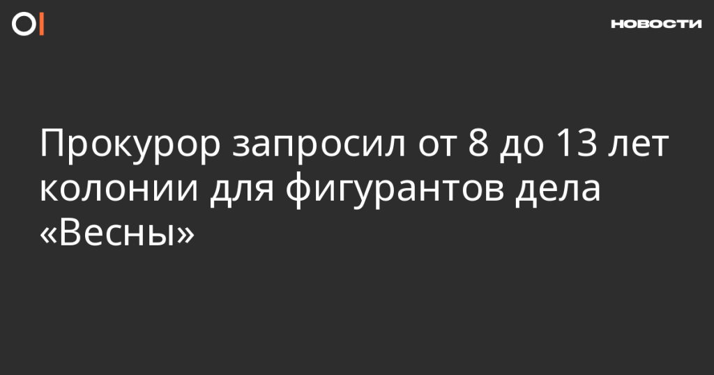 Прокурор потребовал от 8 до 13 лет лишения свободы для обвиняемых по делу «Весны»