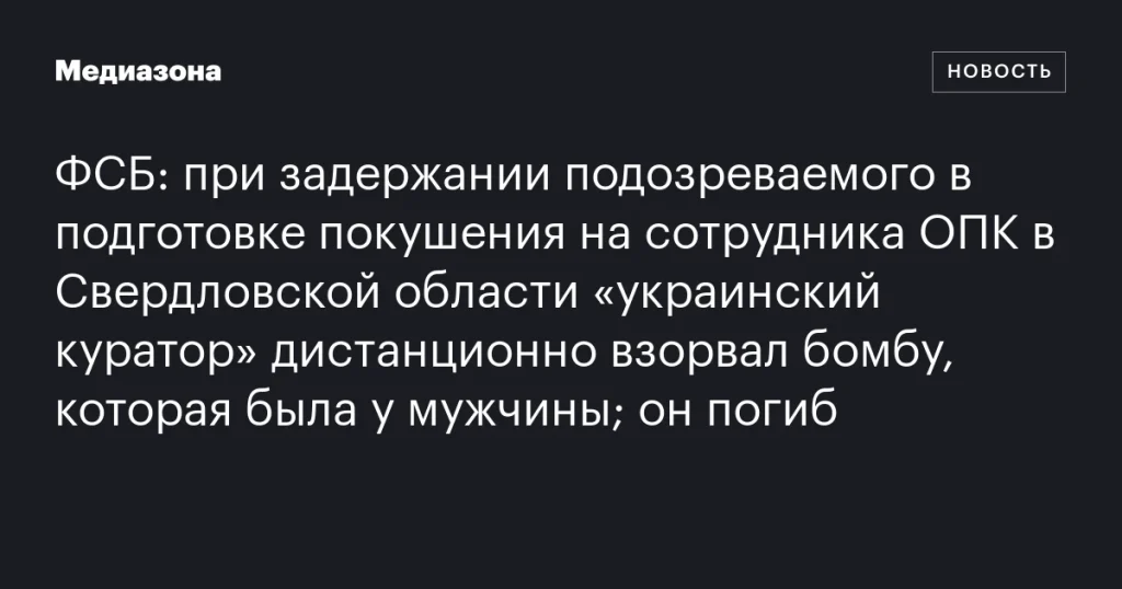 При задержании подозреваемого в подготовке покушения на сотрудника ОПК в Свердловской области “украинский куратор” дистанционно активировал бомбу, в результате чего мужчина погиб