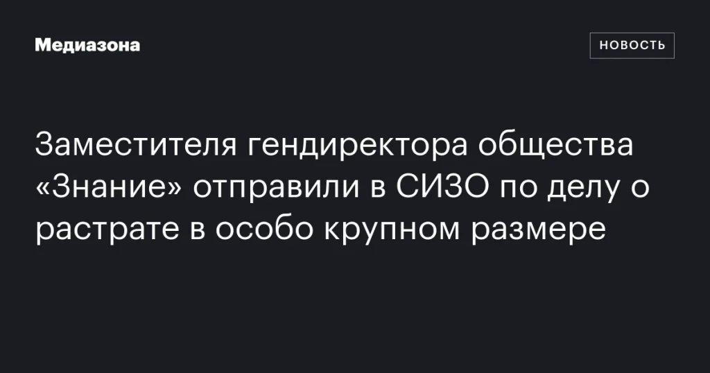 Замгендиректора общества «Знание» арестован по делу о крупной растрате