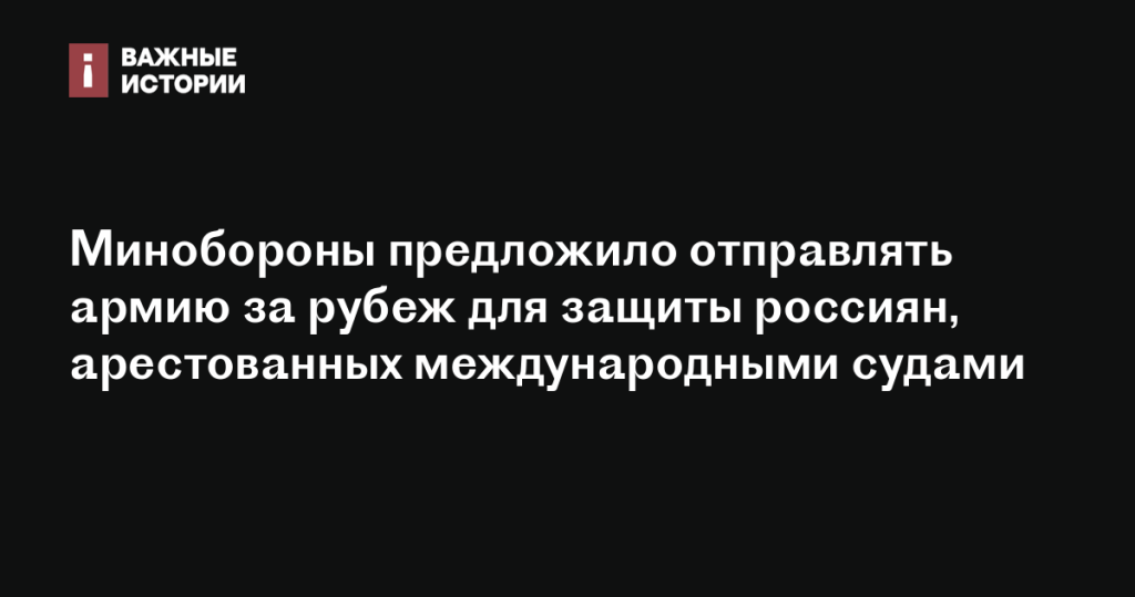 Минобороны РФ предложило использовать армию для защиты россиян, задержанных за границей международными судами Минобороны РФ предложило использовать армию для защиты россиян, задержанных за границей международными судами
