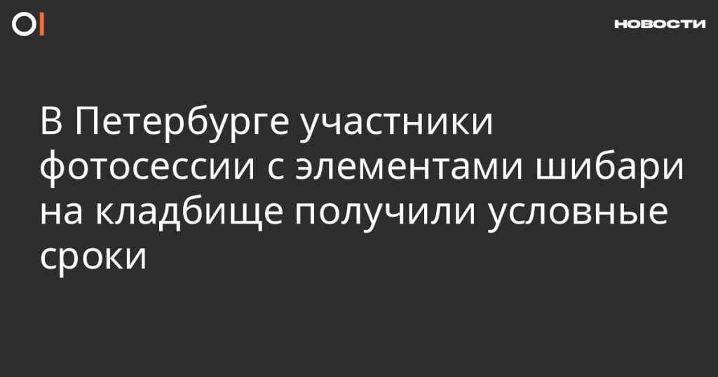 В Петербурге участникам фотосессии с элементами шибари на кладбище дали условные сроки В Петербурге участникам фотосессии с элементами шибари на кладбище дали условные сроки