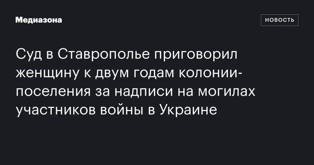 Женщина в Ставрополье получила два года колонии‑поселения за надписи на могилах участников войны в Украине