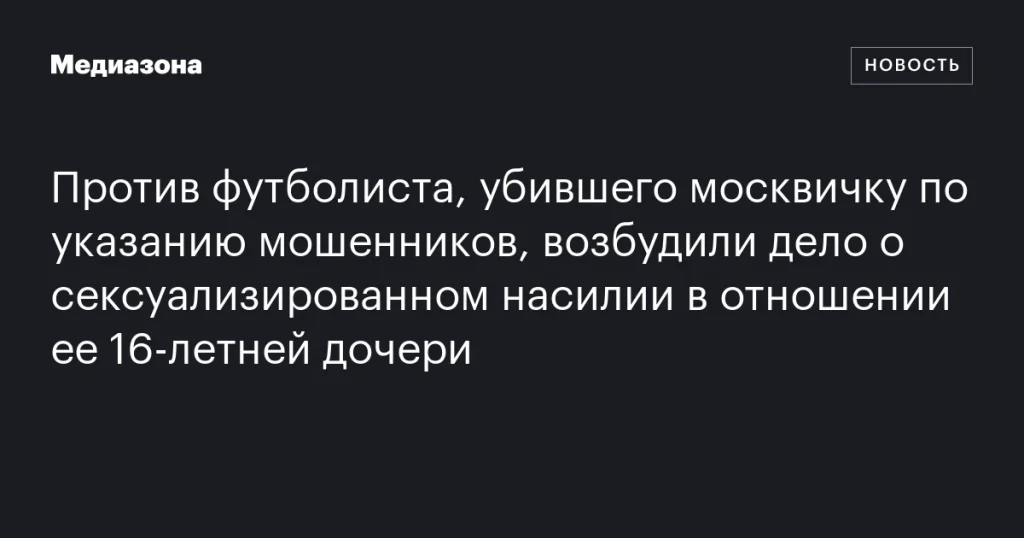 Футболиста, убившего москвичку по указанию мошенников, обвинили в сексуальном насилии над ее 16-летней дочерью