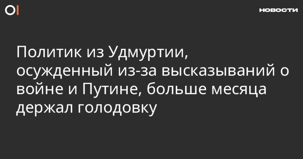 Политик из Удмуртии, осужденный за высказывания о войне и Путине, более месяца держал голодовку Политик из Удмуртии, осужденный за высказывания о войне и Путине, более месяца держал голодовку