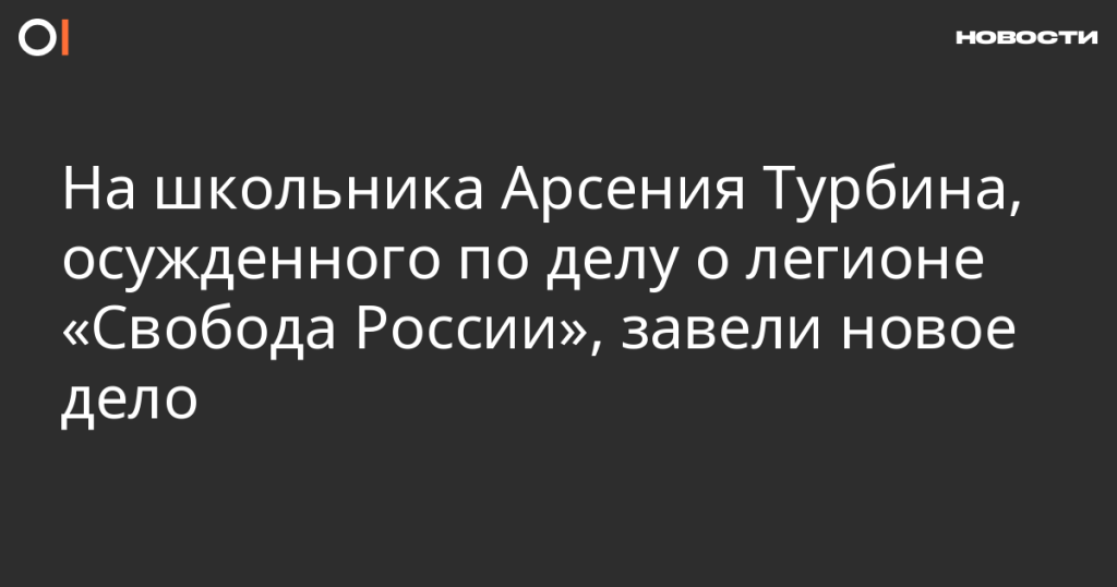 На осужденного по делу о легионе «Свобода России» школьника Арсения Турбина завели новое дело На осужденного по делу о легионе «Свобода России» школьника Арсения Турбина завели новое дело