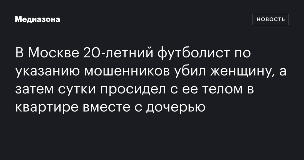 В Москве 20-летний футболист убил женщину по указанию мошенников и провел сутки с ее телом и дочерью В Москве 20-летний футболист убил женщину по указанию мошенников и провел сутки с ее телом и дочерью