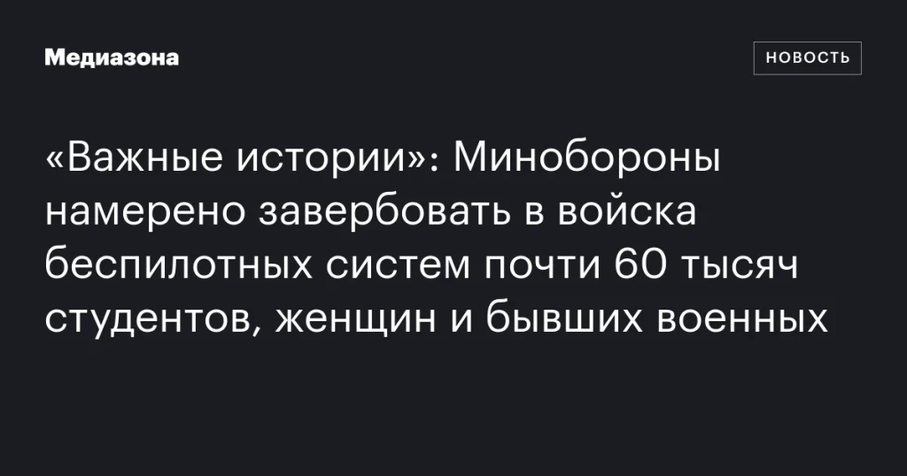 Минобороны планирует привлечь в войска беспилотных систем около 60 тысяч студентов, женщин и экс-военных