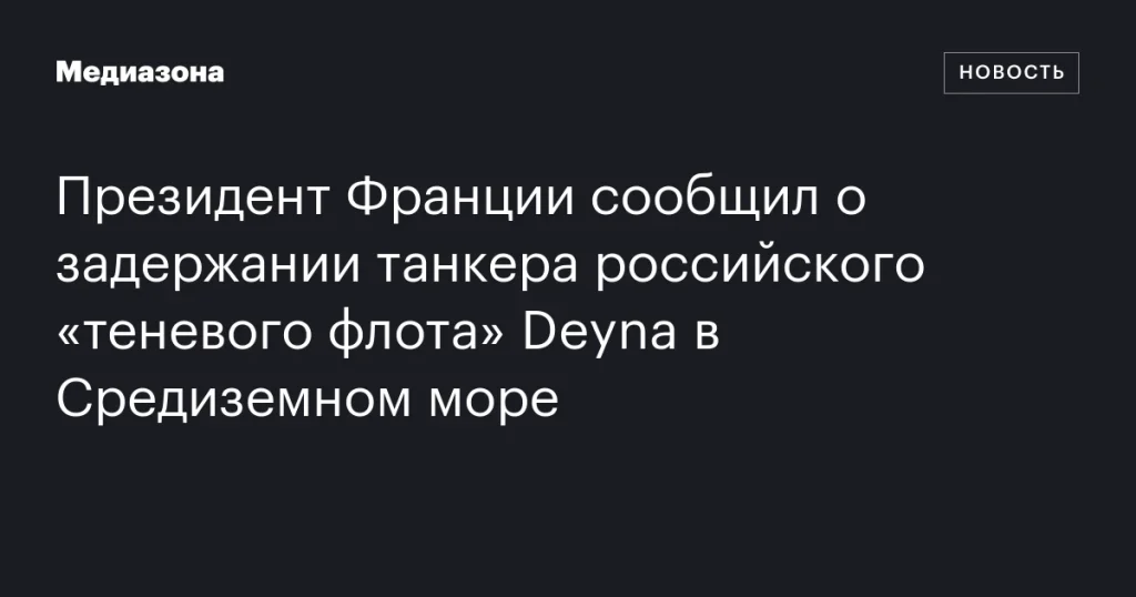 Французский президент объявил о задержании в Средиземном море танкера Deyna из российского «теневого флота».