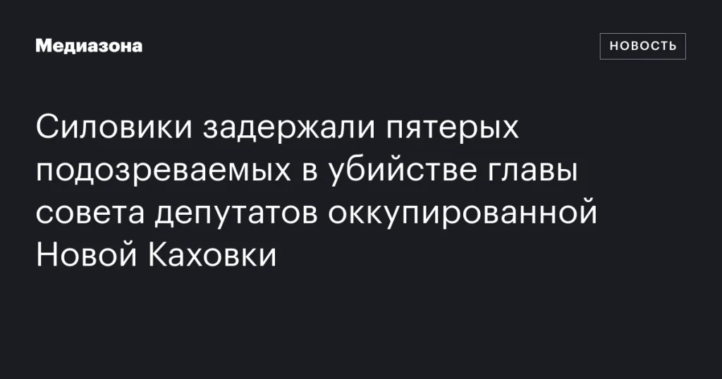 Силовики арестовали пятерых обвиняемых в убийстве главы совета депутатов оккупированной Новой Каховки