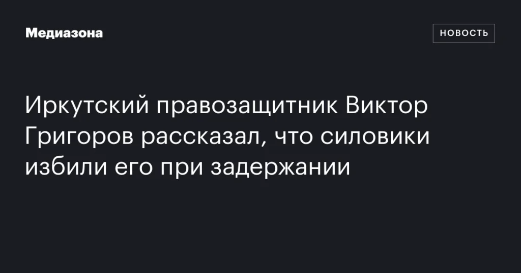 Иркутский правозащитник Виктор Григоров сообщил об избиении силовиками при задержании