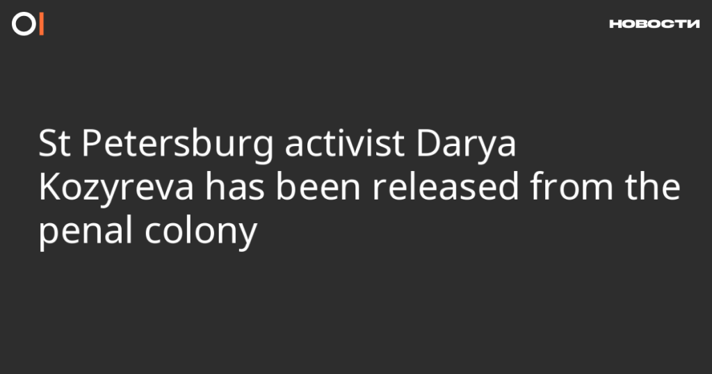 Петербургская активистка Дарья Козырева освобождена из исправительной колонии