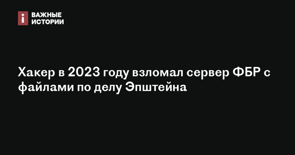 Хакеру удалось взломать сервер ФБР с документами по делу Эпштейна в 2023 году Хакеру удалось взломать сервер ФБР с документами по делу Эпштейна в 2023 году