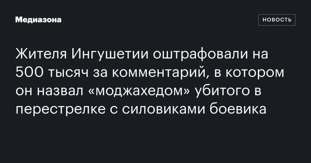 Житель Ингушетии получил штраф в 500 тысяч за комментарий о «моджахеде» после перестрелки с силовиками
