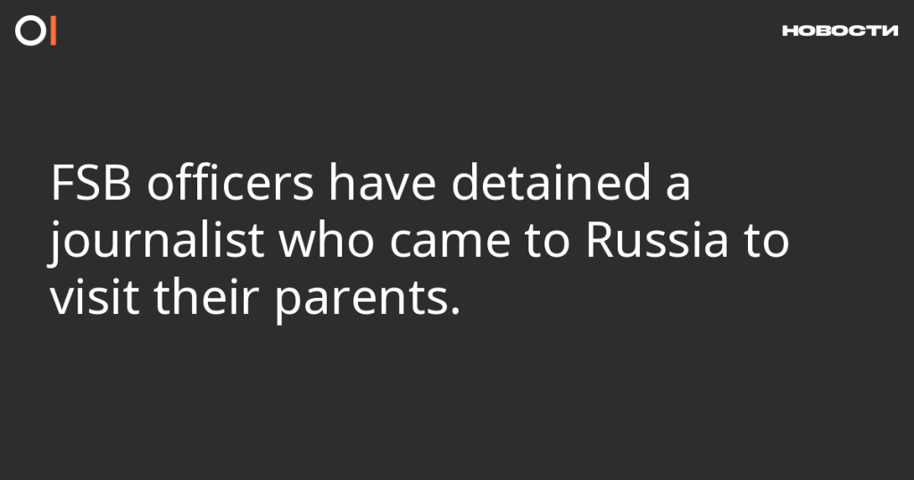 Сотрудники ФСБ задержали журналиста, приехавшего в Россию навестить родителей.
