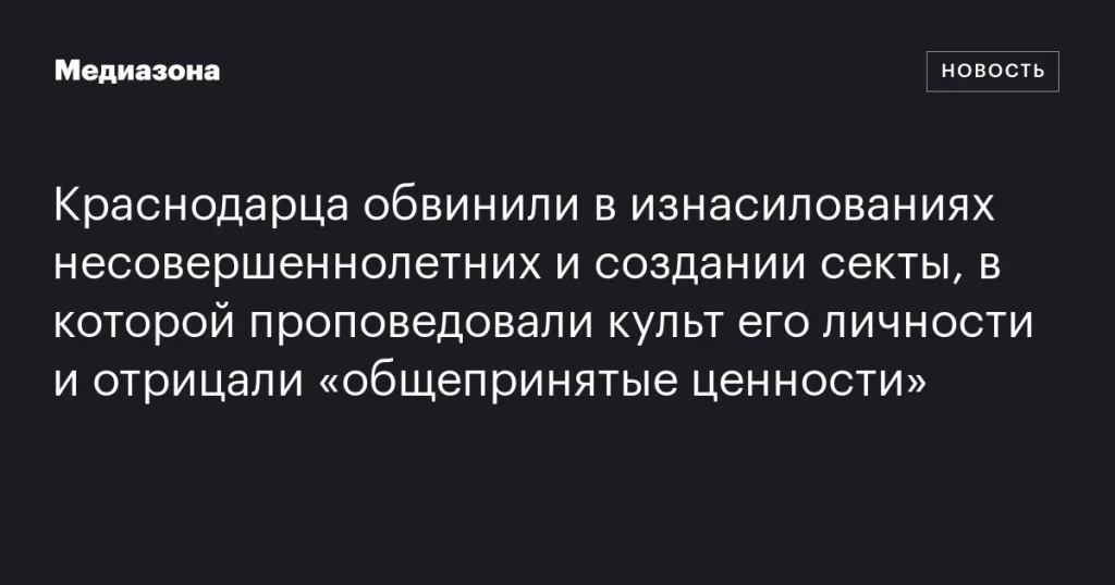Жителя Краснодара обвинили в создании секты и изнасилованиях несовершеннолетних, с культом его личности и отрицанием общепринятых ценностей